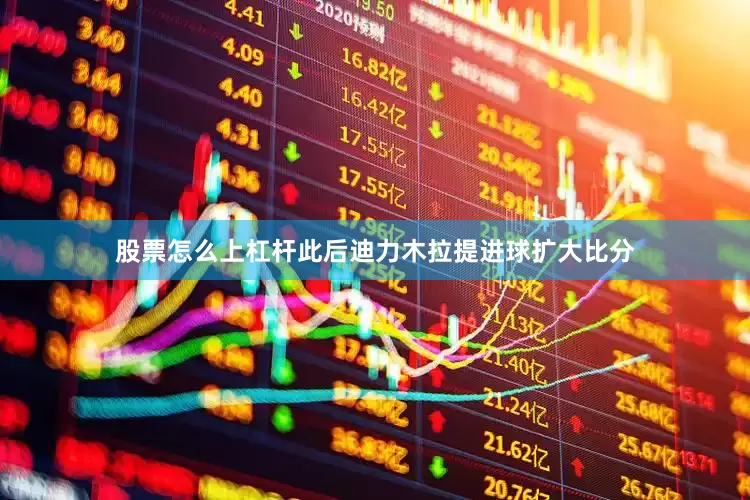 股票怎么上杠杆此后迪力木拉提进球扩大比分