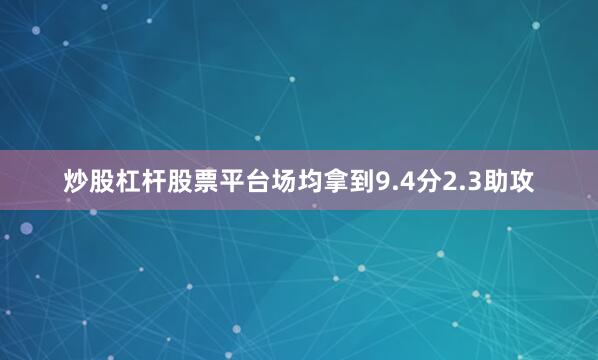 炒股杠杆股票平台场均拿到9.4分2.3助攻