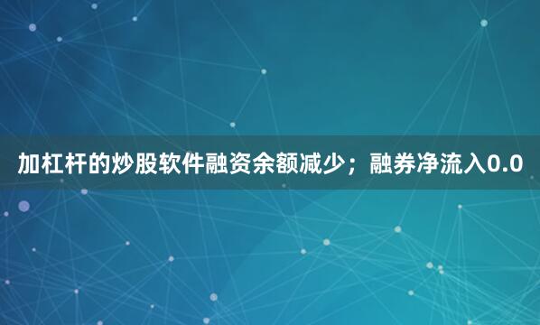加杠杆的炒股软件融资余额减少；融券净流入0.0