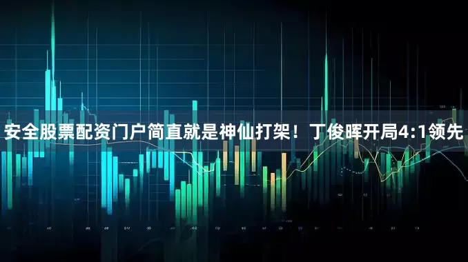 安全股票配资门户简直就是神仙打架！丁俊晖开局4:1领先