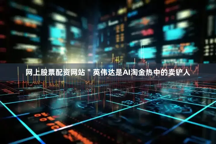 网上股票配资网站＂英伟达是AI淘金热中的卖铲人
