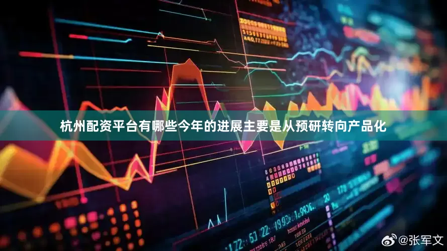 杭州配资平台有哪些今年的进展主要是从预研转向产品化