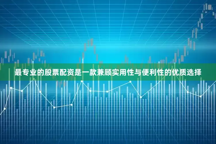 最专业的股票配资是一款兼顾实用性与便利性的优质选择