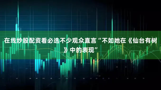在线炒股配资看必选不少观众直言“不如她在《仙台有树》中的表现”