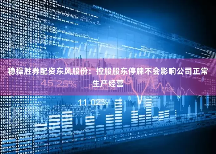 稳操胜券配资东风股份：控股股东停牌不会影响公司正常生产经营