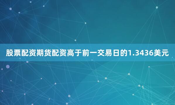 股票配资期货配资高于前一交易日的1.3436美元