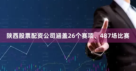 陕西股票配资公司涵盖26个赛项、487场比赛