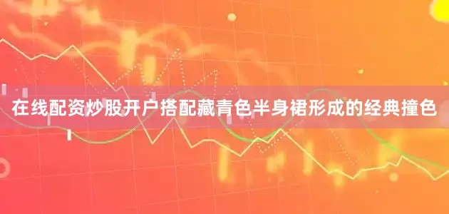 在线配资炒股开户搭配藏青色半身裙形成的经典撞色