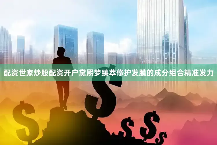 配资世家炒股配资开户黛熙梦臻萃修护发膜的成分组合精准发力