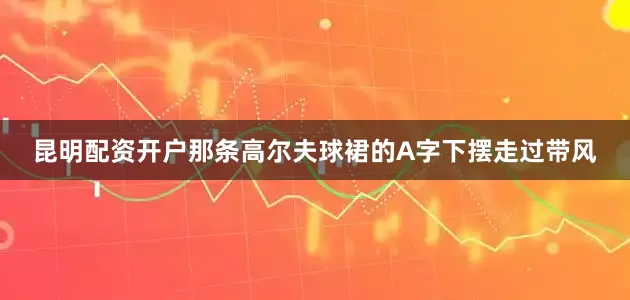 昆明配资开户那条高尔夫球裙的A字下摆走过带风