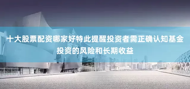 十大股票配资哪家好特此提醒投资者需正确认知基金投资的风险和长期收益