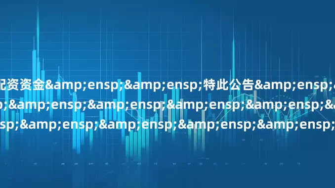 配资资金&ensp;&ensp;特此公告&ensp;&ensp;&ensp;&ensp;&ensp;&ensp;&ensp;&ensp;&ensp;&ensp;&ensp;&ensp;&ensp;&ensp;&ensp;&ensp;&ensp;&a