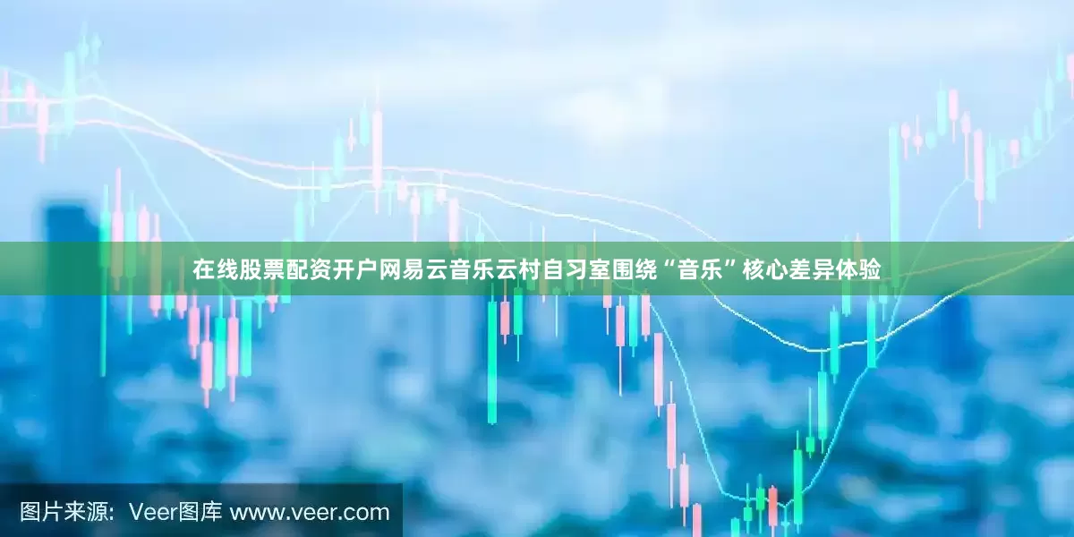 在线股票配资开户网易云音乐云村自习室围绕“音乐”核心差异体验