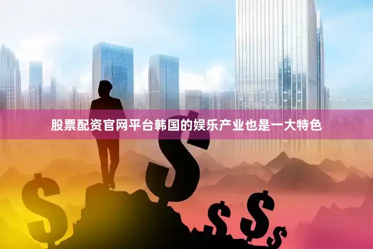 股票配资官网平台韩国的娱乐产业也是一大特色