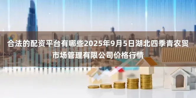 合法的配资平台有哪些2025年9月5日湖北四季青农贸市场管理有限公司价格行情