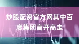 炒股配资官方网其中百度集团高开高走