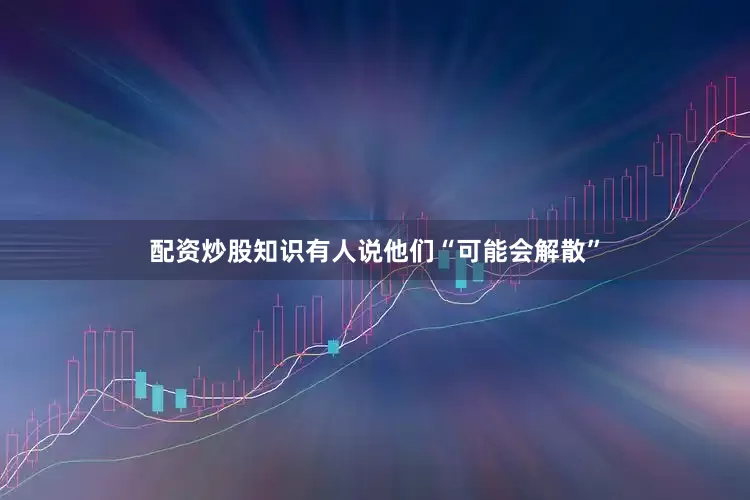 配资炒股知识有人说他们“可能会解散”
