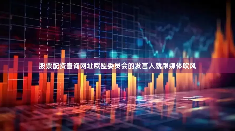 股票配资查询网址欧盟委员会的发言人就跟媒体吹风