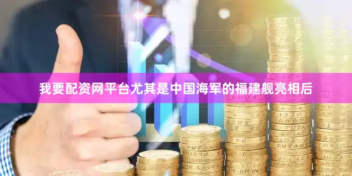 我要配资网平台尤其是中国海军的福建舰亮相后