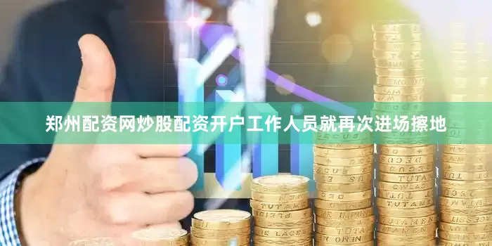 郑州配资网炒股配资开户工作人员就再次进场擦地