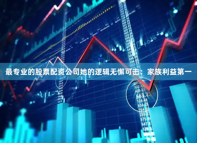 最专业的股票配资公司她的逻辑无懈可击：家族利益第一