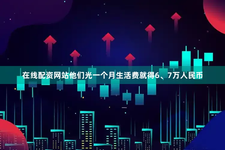 在线配资网站他们光一个月生活费就得6、7万人民币