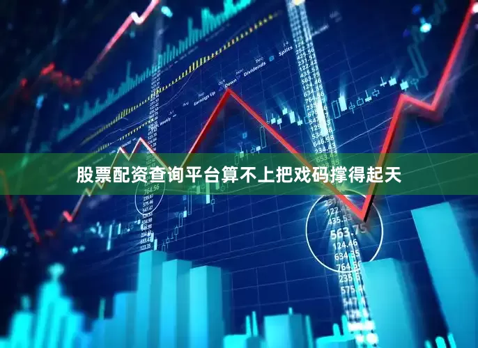 股票配资查询平台算不上把戏码撑得起天